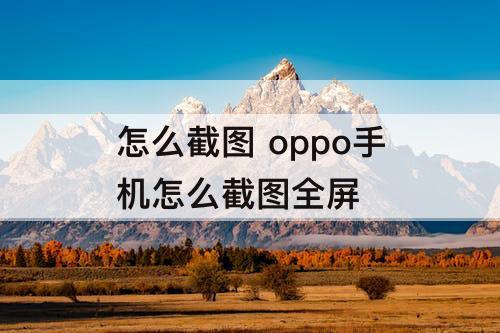 怎么截图 oppo手机怎么截图全屏