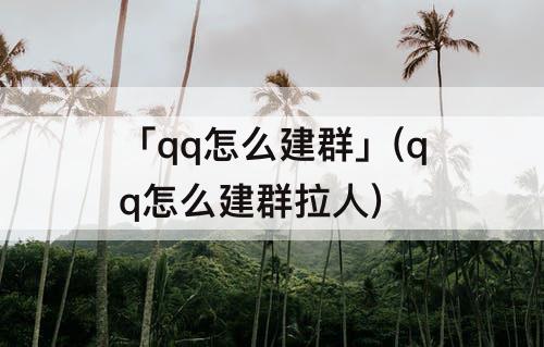 「qq怎么建群」(qq怎么建群拉人)