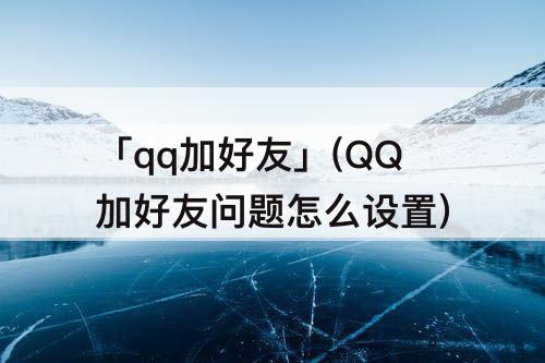 「qq加好友」(QQ加好友问题怎么设置)
