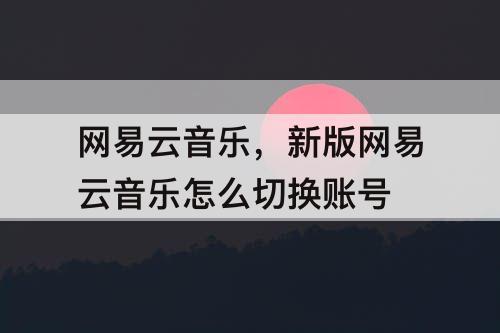 网易云音乐，新版网易云音乐怎么切换账号