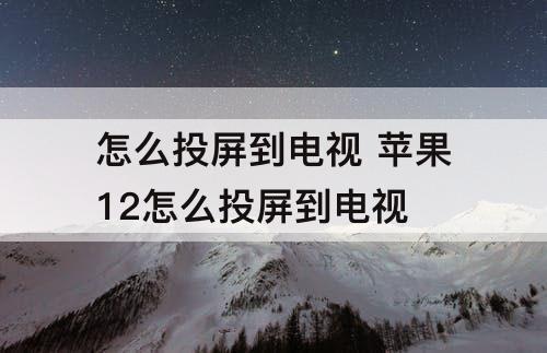 怎么投屏到电视 苹果12怎么投屏到电视