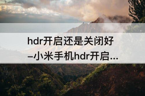 hdr开启还是关闭好-小米手机hdr开启还是关闭好
