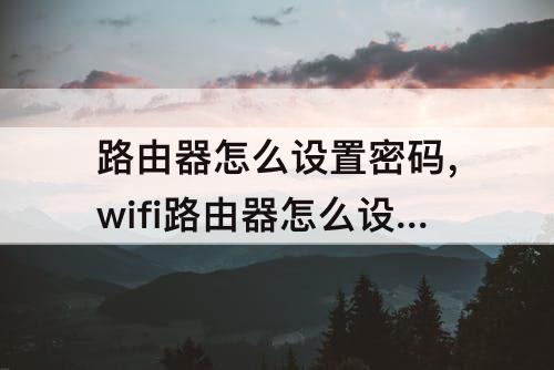 路由器怎么设置密码，wifi路由器怎么设置密码隐藏