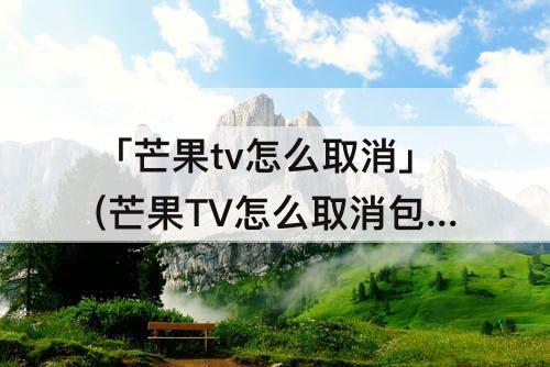「芒果tv怎么取消」(芒果TV怎么取消包月)