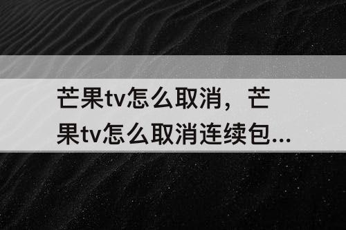 芒果tv怎么取消，芒果tv怎么取消连续包月