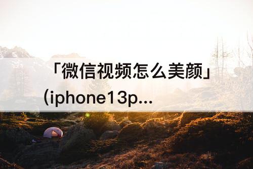 「微信视频怎么美颜」(iphone13promax微信视频怎么美颜)