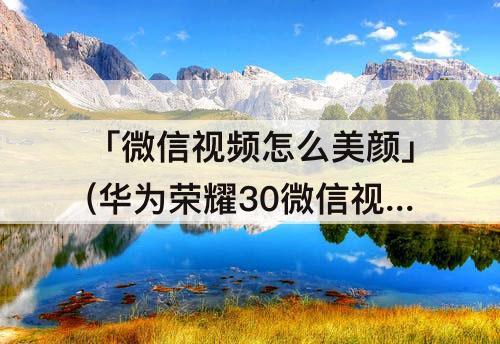 「微信视频怎么美颜」(华为荣耀30微信视频怎么美颜)