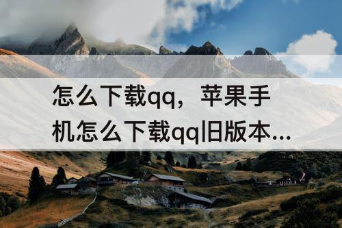 怎么下载qq，苹果手机怎么下载qq旧版本下载