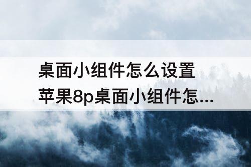 桌面小组件怎么设置 苹果8p桌面小组件怎么设置