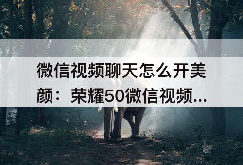 微信视频聊天怎么开美颜：荣耀50微信视频聊天怎么开美颜功能