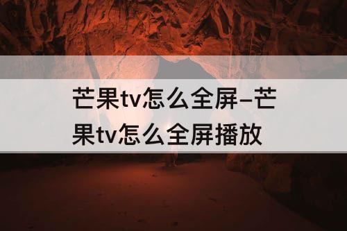 芒果tv怎么全屏-芒果tv怎么全屏播放