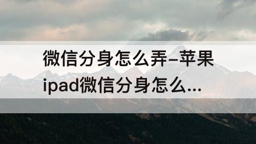 微信分身怎么弄-苹果ipad微信分身怎么弄