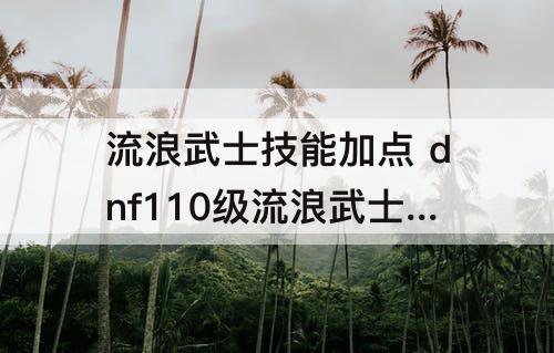 流浪武士技能加点 dnf110级流浪武士技能加点