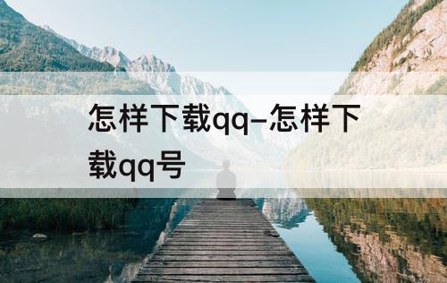 怎样下载qq-怎样下载qq号