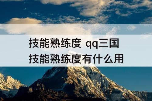 技能熟练度 qq三国技能熟练度有什么用