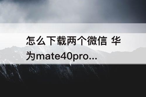 怎么下载两个微信 华为mate40pro怎么下载两个微信