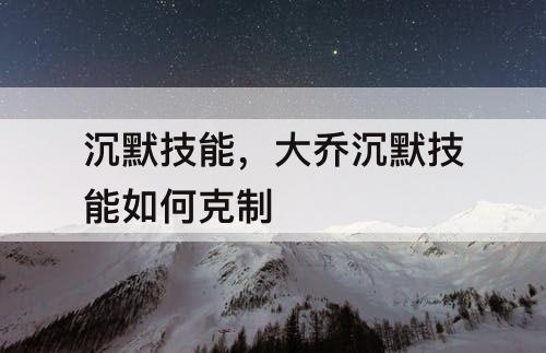 沉默技能，大乔沉默技能如何克制