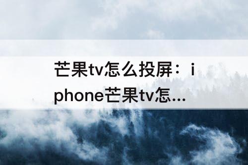 芒果tv怎么投屏：iphone芒果tv怎么投屏