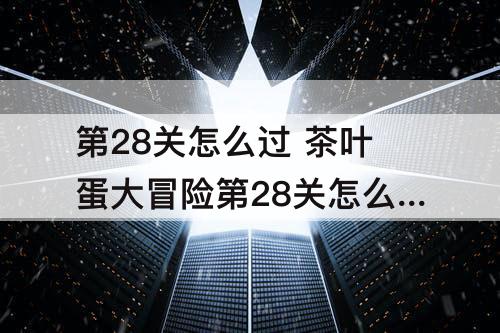 第28关怎么过 茶叶蛋大冒险第28关怎么过不了