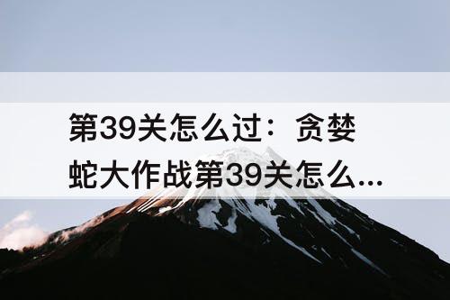 第39关怎么过：贪婪蛇大作战第39关怎么过