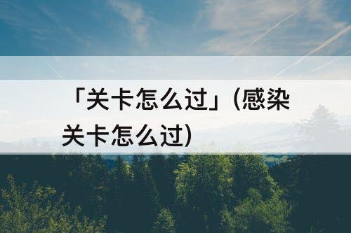 「关卡怎么过」(感染关卡怎么过)