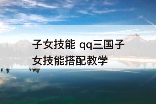 子女技能 qq三国子女技能搭配教学
