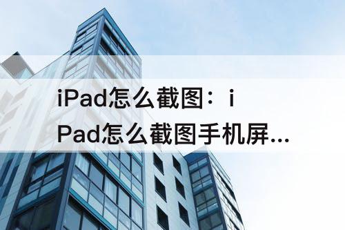 iPad怎么截图：iPad怎么截图手机屏幕