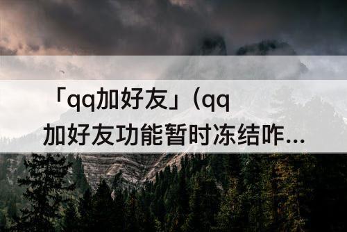 「qq加好友」(qq加好友功能暂时冻结咋解封)