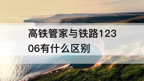 高铁管家与铁路12306有什么区别