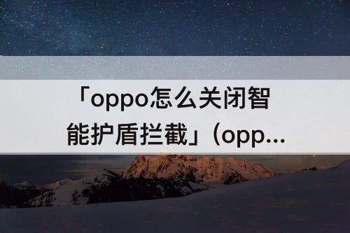 「oppo怎么关闭智能护盾拦截」(oppo怎么关闭智能护盾拦截下载)