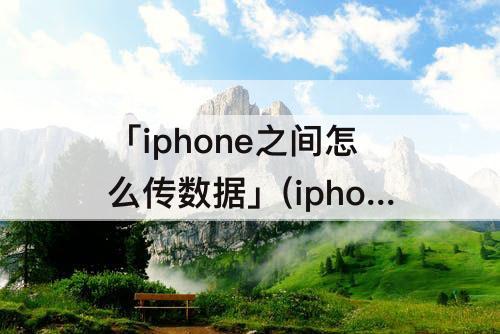 「iphone之间怎么传数据」(iphone与iphone之间怎么传数据)