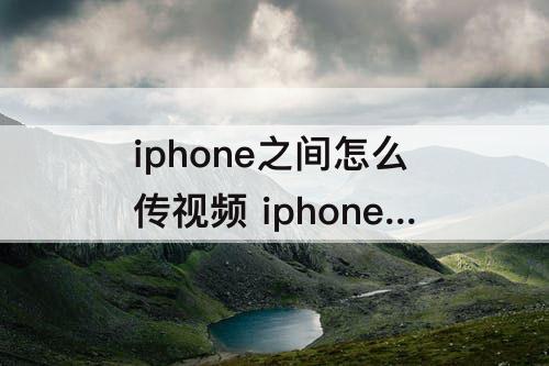 iphone之间怎么传视频 iphone与iphone之间怎么传视频