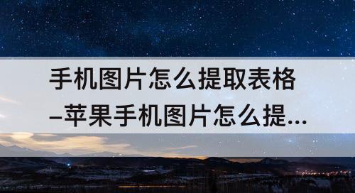 手机图片怎么提取表格-苹果手机图片怎么提取表格