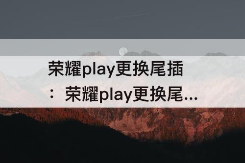 荣耀play更换尾插：荣耀play更换尾插小板教程