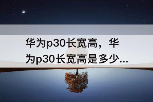 华为p30长宽高，华为p30长宽高是多少厘米