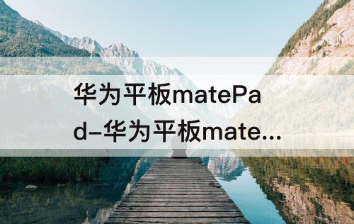 华为平板matePad-华为平板matePad分屏