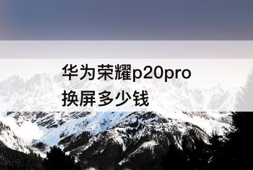 华为荣耀p20pro换屏多少钱